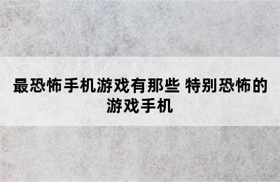 最恐怖手机游戏有那些 特别恐怖的游戏手机